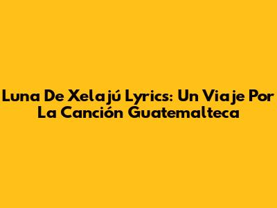 Luna De Xelajú Lyrics: Un Viaje Por La Canción Guatemalteca