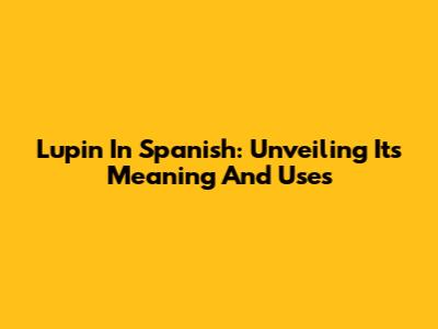 Lupin In Spanish: Unveiling Its Meaning And Uses