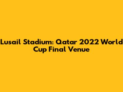 Lusail Stadium: Qatar 2022 World Cup Final Venue