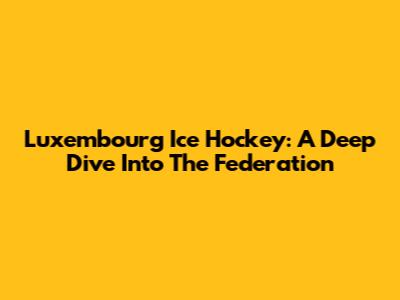 Luxembourg Ice Hockey: A Deep Dive Into The Federation