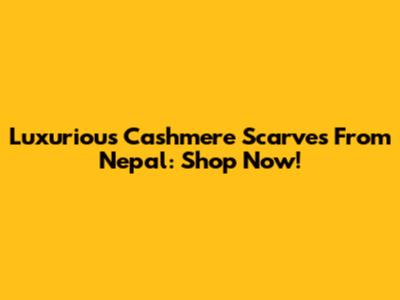 Luxurious Cashmere Scarves From Nepal: Shop Now!