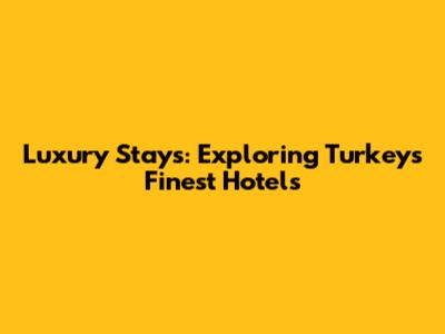 Luxury Stays: Exploring Turkey's Finest Hotels