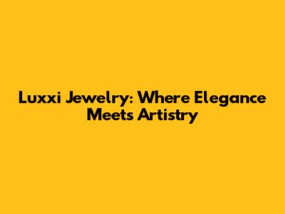 Luxxi Jewelry: Where Elegance Meets Artistry
