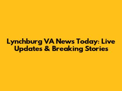 Lynchburg VA News Today: Live Updates & Breaking Stories