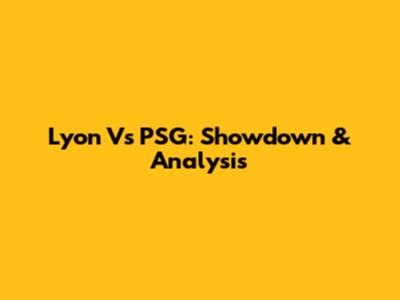 Lyon Vs PSG: Showdown & Analysis