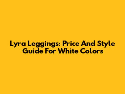 Lyra Leggings: Price And Style Guide For White Colors