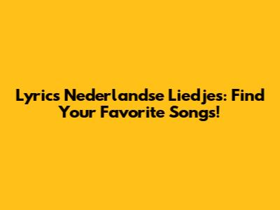 Lyrics Nederlandse Liedjes: Find Your Favorite Songs!