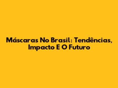Máscaras No Brasil: Tendências, Impacto E O Futuro