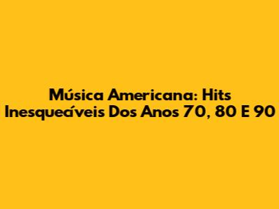 Música Americana: Hits Inesquecíveis Dos Anos 70, 80 E 90