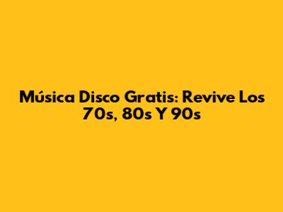 Música Disco Gratis: Revive Los 70s, 80s Y 90s