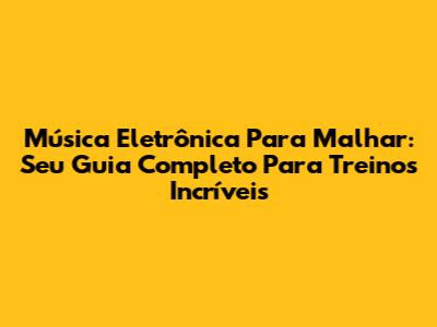 Música Eletrônica Para Malhar: Seu Guia Completo Para Treinos Incríveis