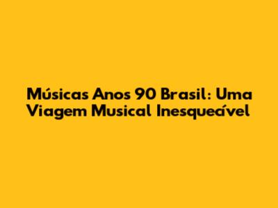 Músicas Anos 90 Brasil: Uma Viagem Musical Inesquecível