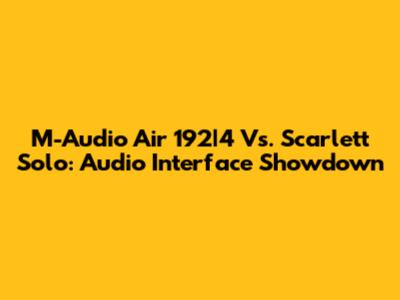 M-Audio Air 192|4 Vs. Scarlett Solo: Audio Interface Showdown