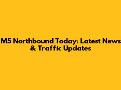 M5 Northbound Today: Latest News & Traffic Updates