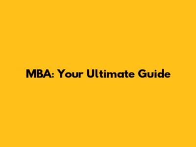 MBA: Your Ultimate Guide