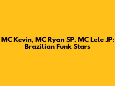 MC Kevin, MC Ryan SP, MC Lele JP: Brazilian Funk Stars