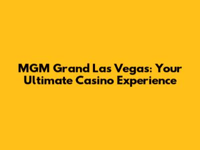 MGM Grand Las Vegas: Your Ultimate Casino Experience