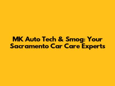 MK Auto Tech & Smog: Your Sacramento Car Care Experts