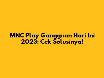 MNC Play Gangguan Hari Ini 2023: Cek Solusinya!