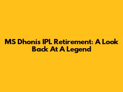 MS Dhoni's IPL Retirement: A Look Back At A Legend