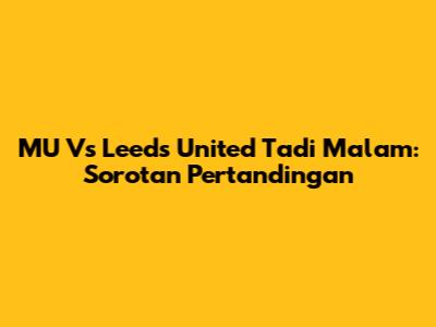 MU Vs Leeds United Tadi Malam: Sorotan Pertandingan