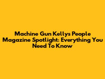Machine Gun Kelly's People Magazine Spotlight: Everything You Need To Know