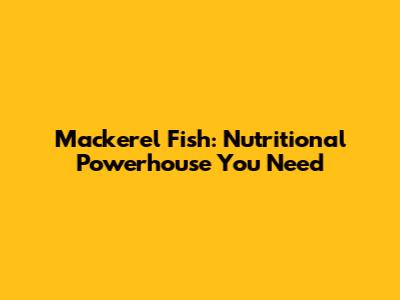 Mackerel Fish: Nutritional Powerhouse You Need