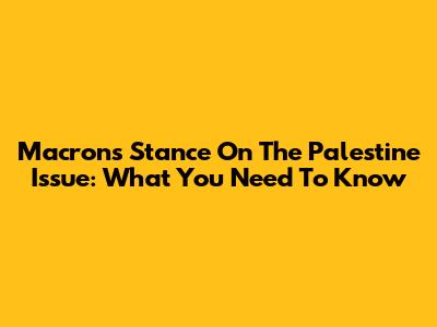 Macron's Stance On The Palestine Issue: What You Need To Know
