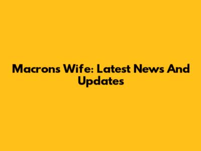 Macron's Wife: Latest News And Updates