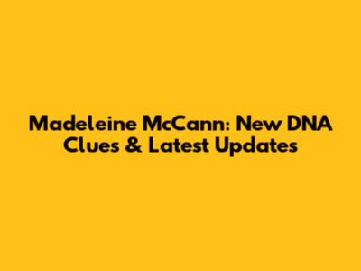 Madeleine McCann: New DNA Clues & Latest Updates