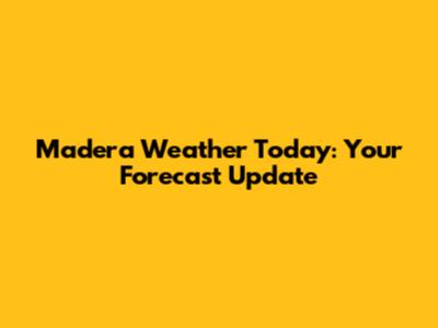 Madera Weather Today: Your Forecast Update
