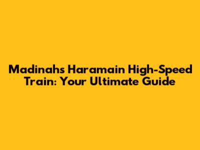 Madinah's Haramain High-Speed Train: Your Ultimate Guide