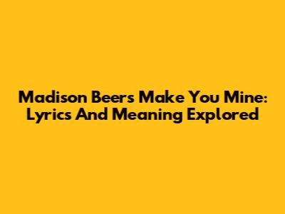 Madison Beer's "Make You Mine": Lyrics And Meaning Explored