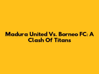 Madura United Vs. Borneo FC: A Clash Of Titans