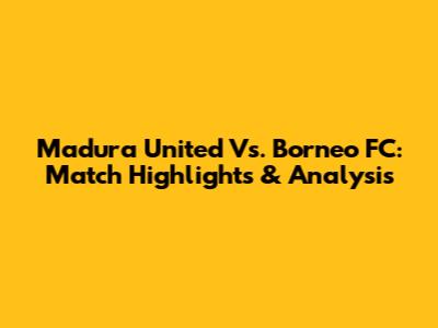 Madura United Vs. Borneo FC: Match Highlights & Analysis