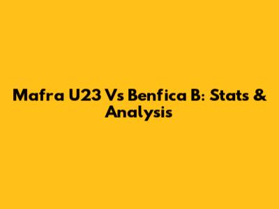 Mafra U23 Vs Benfica B: Stats & Analysis