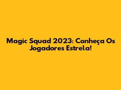 Magic Squad 2023: Conheça Os Jogadores Estrela!