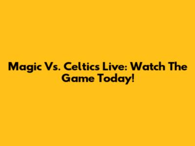 Magic Vs. Celtics Live: Watch The Game Today!