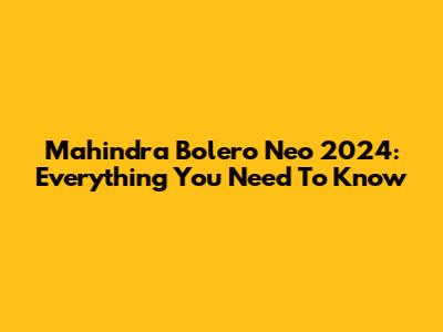 Mahindra Bolero Neo 2024: Everything You Need To Know