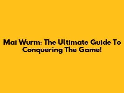 Mai Wurm: The Ultimate Guide To Conquering The Game!