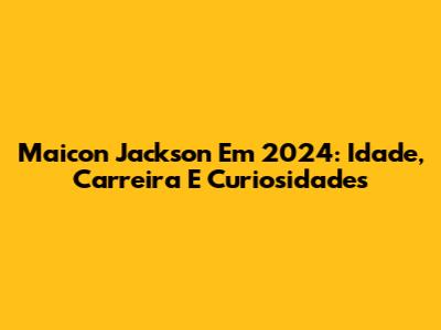Maicon Jackson Em 2024: Idade, Carreira E Curiosidades