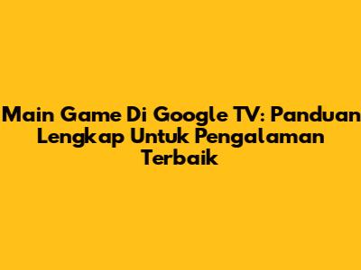 Main Game Di Google TV: Panduan Lengkap Untuk Pengalaman Terbaik