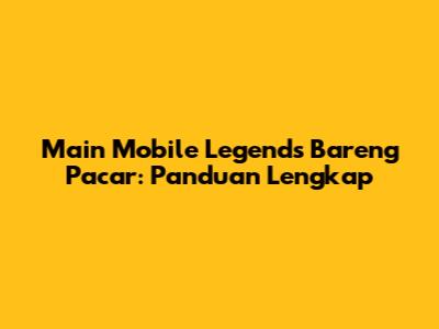 Main Mobile Legends Bareng Pacar: Panduan Lengkap