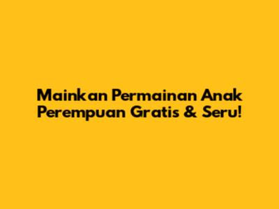 Mainkan Permainan Anak Perempuan Gratis & Seru!