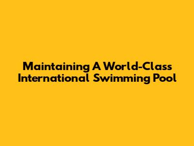 Maintaining A World-Class International Swimming Pool