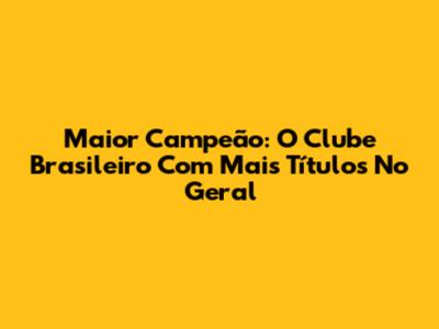 Maior Campeão: O Clube Brasileiro Com Mais Títulos No Geral