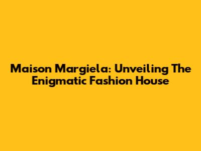 Maison Margiela: Unveiling The Enigmatic Fashion House