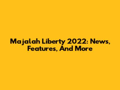 Majalah Liberty 2022: News, Features, And More