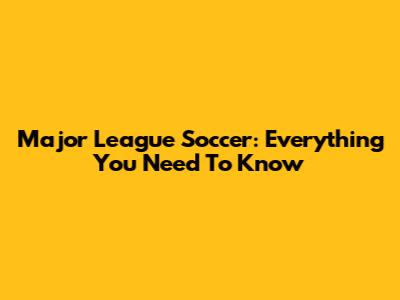 Major League Soccer: Everything You Need To Know