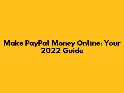Make PayPal Money Online: Your 2022 Guide